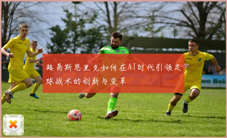 路易斯恩里克如何在AI时代引领足球战术的创新与变革
