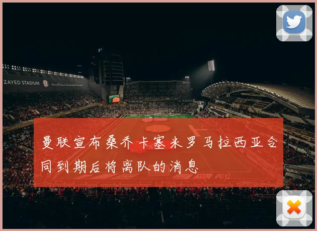曼联宣布桑乔卡塞米罗马拉西亚合同到期后将离队的消息