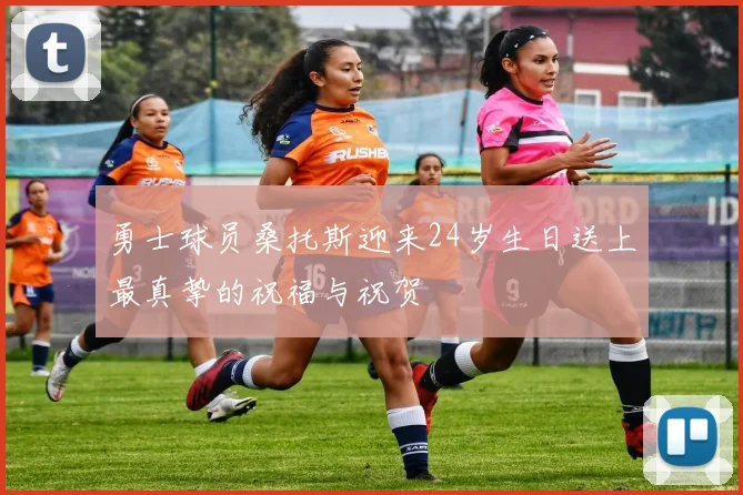 勇士球员桑托斯迎来24岁生日送上最真挚的祝福与祝贺