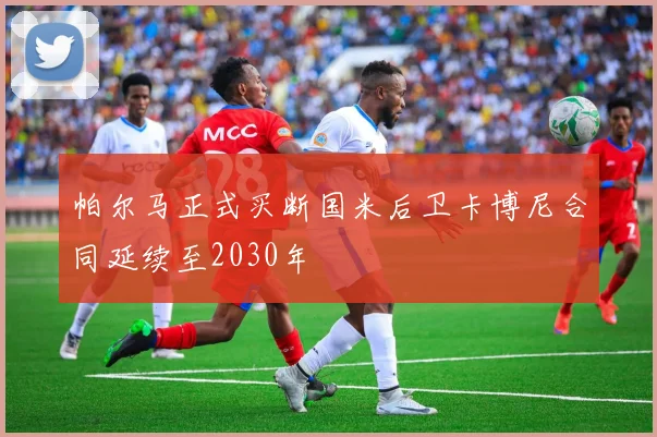 帕尔马正式买断国米后卫卡博尼合同延续至2030年