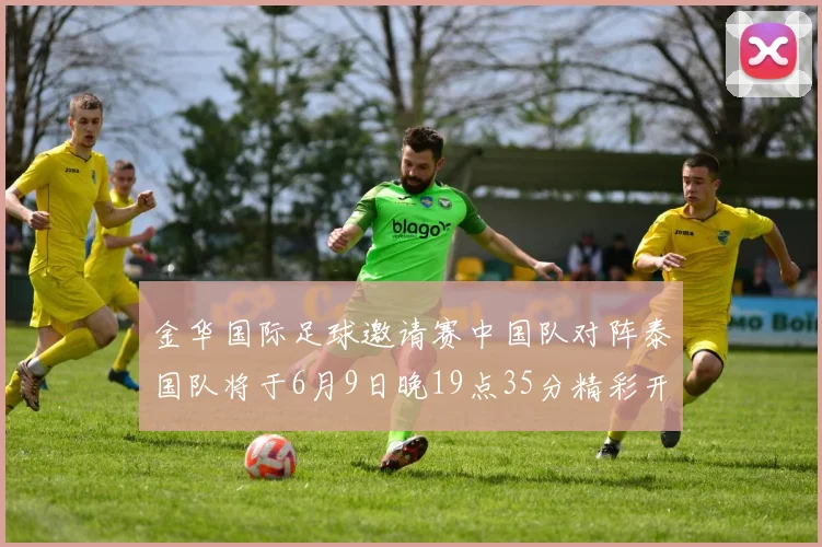 金华国际足球邀请赛中国队对阵泰国队将于6月9日晚19点35分精彩开赛