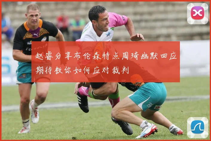 赵睿分享布伦森特点周琦幽默回应期待教你如何应对裁判