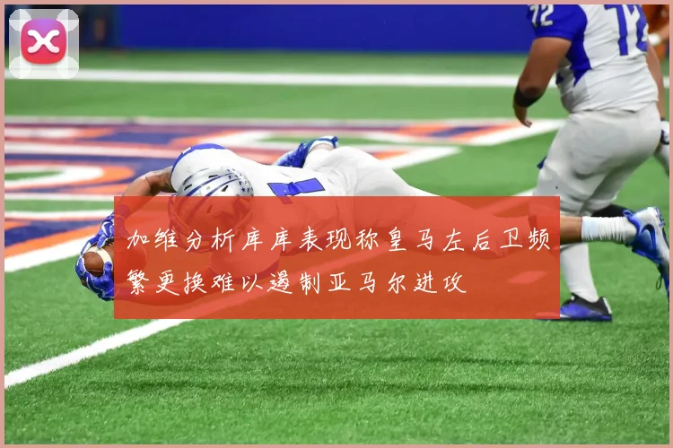 加维分析库库表现称皇马左后卫频繁更换难以遏制亚马尔进攻