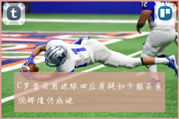 C罗昔日用进球回应质疑如今能否重现辉煌仍成谜