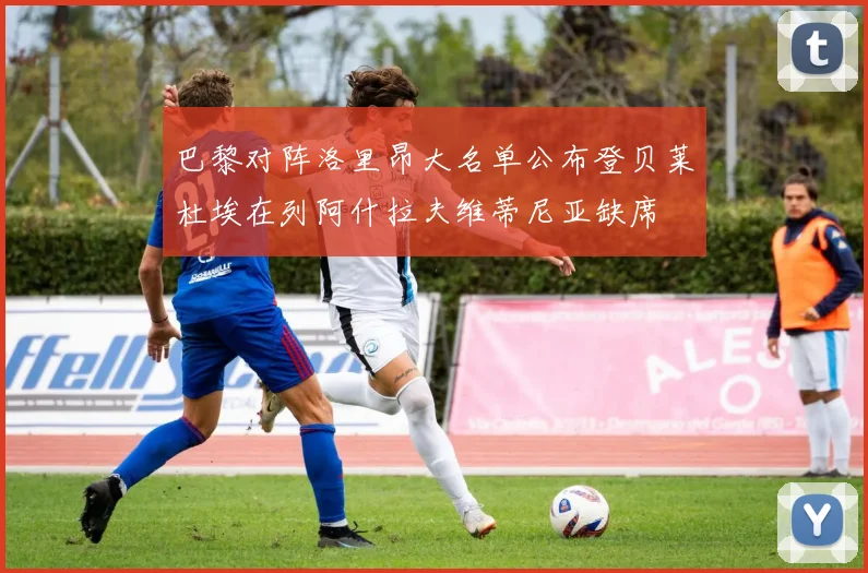 巴黎对阵洛里昂大名单公布登贝莱杜埃在列阿什拉夫维蒂尼亚缺席