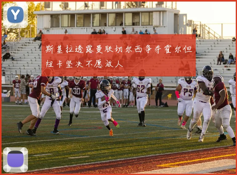 斯基拉透露曼联切尔西争夺霍尔但纽卡坚决不愿放人