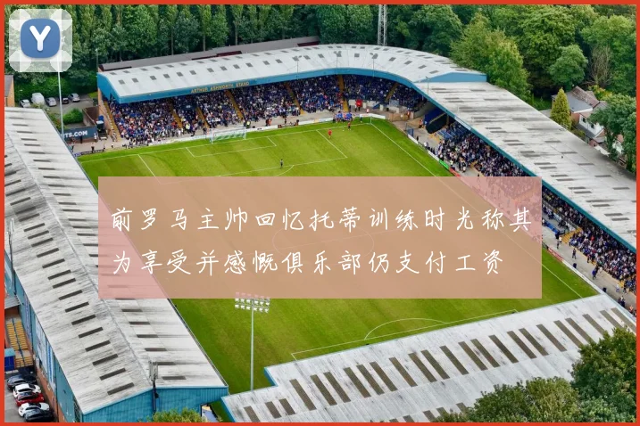 前罗马主帅回忆托蒂训练时光称其为享受并感慨俱乐部仍支付工资