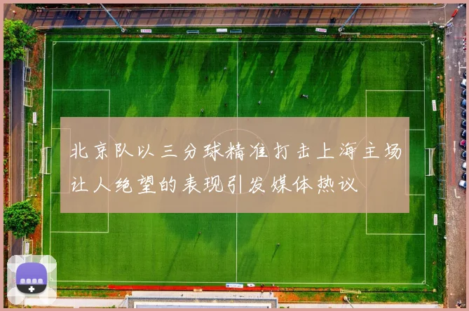 北京队以三分球精准打击上海主场让人绝望的表现引发媒体热议