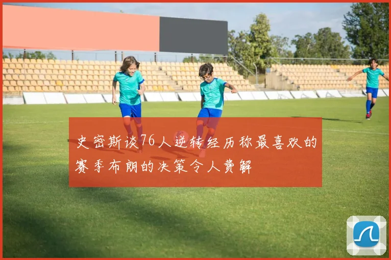 史密斯谈76人逆转经历称最喜欢的赛季布朗的决策令人费解