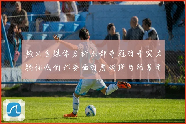 热火自媒体分析东部夺冠对手实力弱化我们却要面对詹姆斯与约基奇的挑战