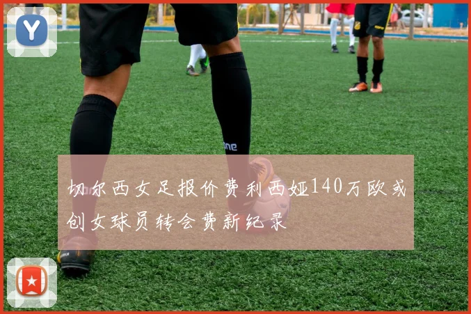 切尔西女足报价费利西娅140万欧或创女球员转会费新纪录
