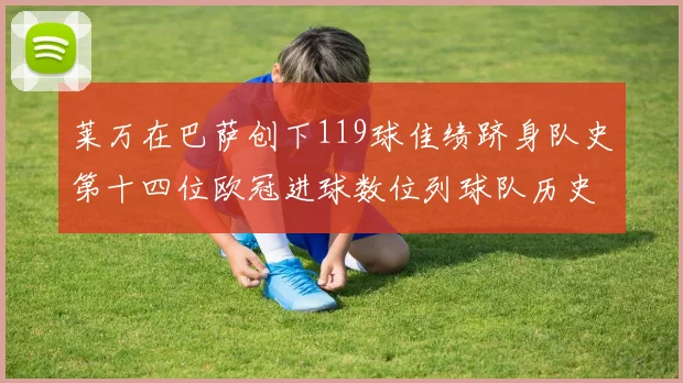 莱万在巴萨创下119球佳绩跻身队史第十四位欧冠进球数位列球队历史第四