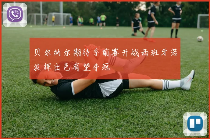 贝尔纳尔期待季前赛开战西班牙若发挥出色有望夺冠