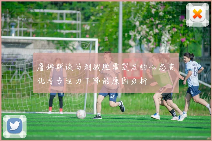 詹姆斯谈马刺战胜雷霆后的心态变化与专注力下降的原因分析