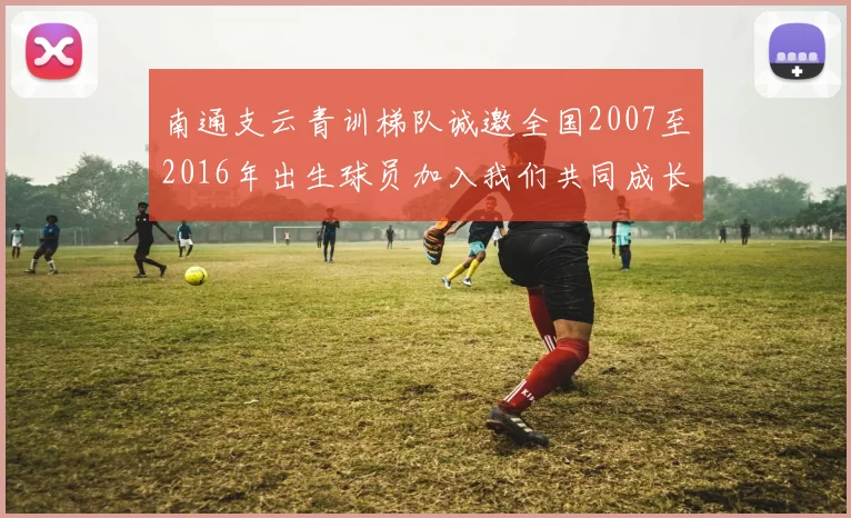 南通支云青训梯队诚邀全国2007至2016年出生球员加入我们共同成长