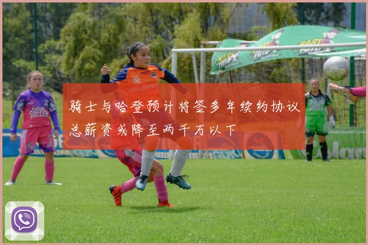 骑士与哈登预计将签多年续约协议总薪资或降至两千万以下