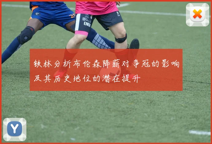 铁林分析布伦森降薪对争冠的影响及其历史地位的潜在提升