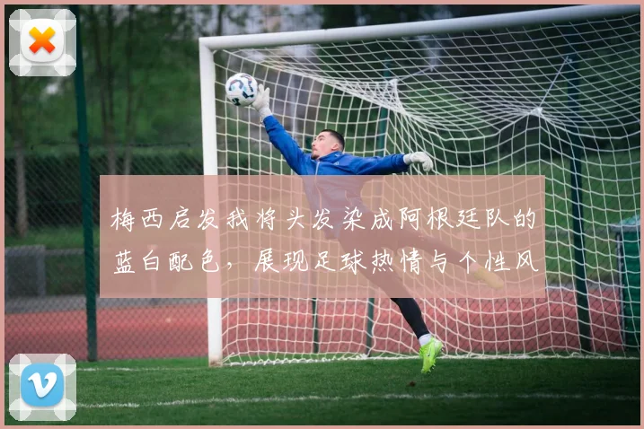 梅西启发我将头发染成阿根廷队的蓝白配色，展现足球热情与个性风采