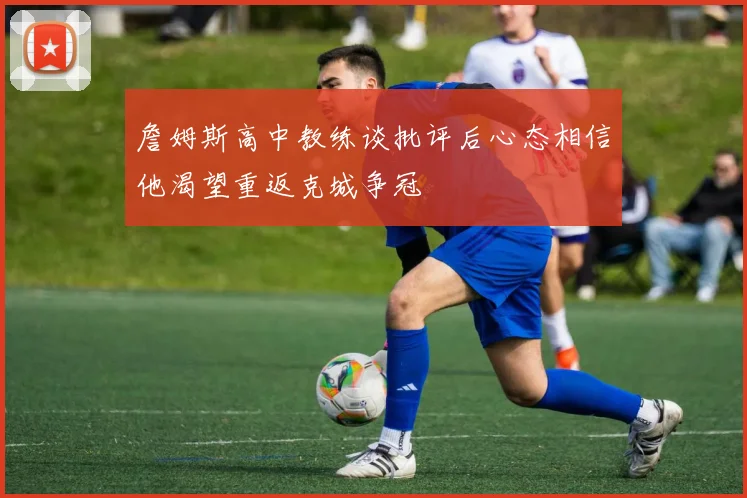 詹姆斯高中教练谈批评后心态相信他渴望重返克城争冠