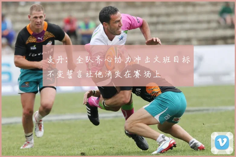 麦丹：全队齐心协力冲击文班目标不变誓言让他消失在赛场上