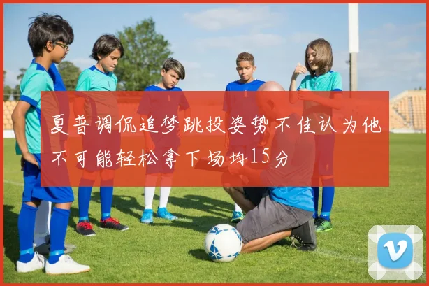 夏普调侃追梦跳投姿势不佳认为他不可能轻松拿下场均15分