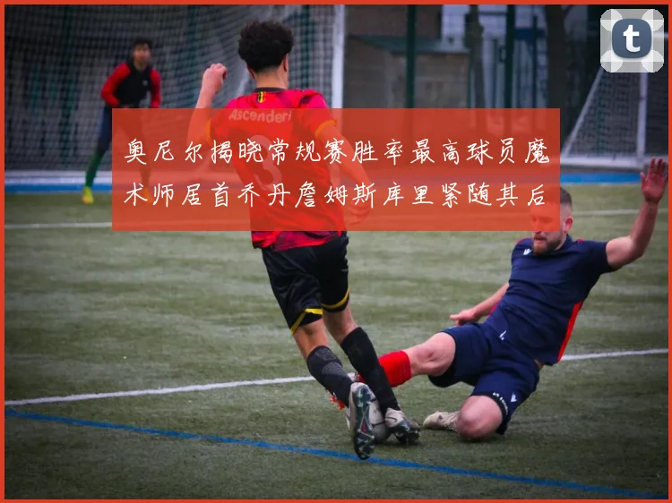 奥尼尔揭晓常规赛胜率最高球员魔术师居首乔丹詹姆斯库里紧随其后