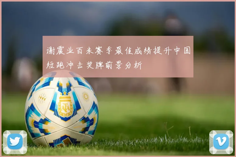 谢震业百米赛季最佳成绩提升中国短跑冲击奖牌前景分析